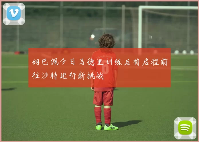 姆巴佩今日马德里训练后将启程前往沙特进行新挑战