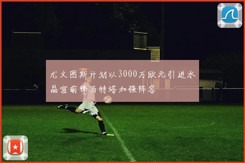 尤文图斯计划以3000万欧元引进水晶宫前锋马特塔加强阵容