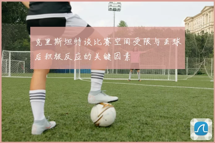 克里斯坦特谈比赛空间受限与丢球后积极反应的关键因素