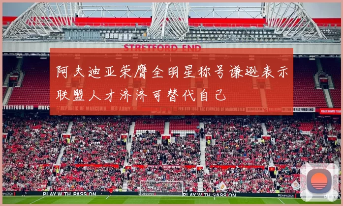 阿夫迪亚荣膺全明星称号谦逊表示联盟人才济济可替代自己
