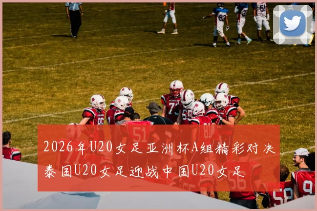 2026年U20女足亚洲杯A组精彩对决泰国U20女足迎战中国U20女足