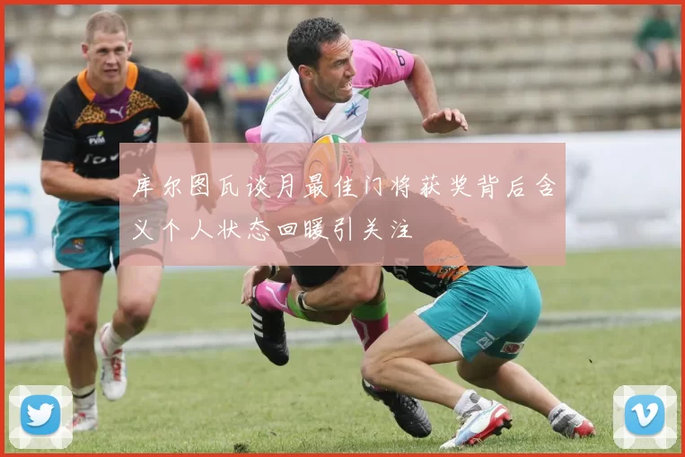 库尔图瓦谈月最佳门将获奖背后含义个人状态回暖引关注