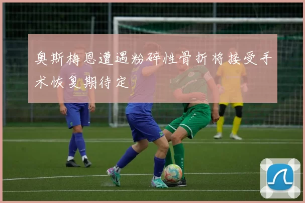 奥斯梅恩遭遇粉碎性骨折将接受手术恢复期待定