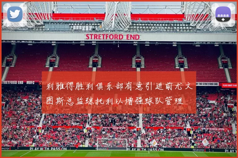 利雅得胜利俱乐部有意引进前尤文图斯总监琼托利以增强球队管理