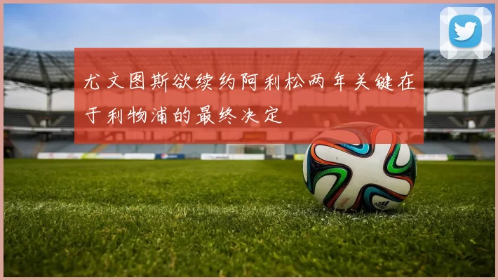 尤文图斯欲续约阿利松两年关键在于利物浦的最终决定