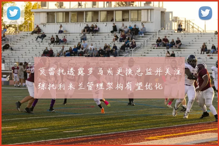 莫雷托透露罗马或更换总监并关注琼托利米兰管理架构有望优化