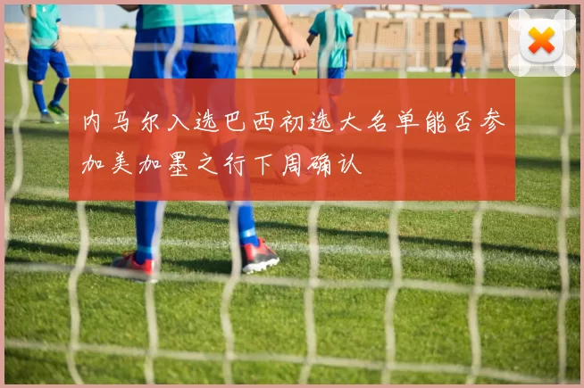 内马尔入选巴西初选大名单能否参加美加墨之行下周确认