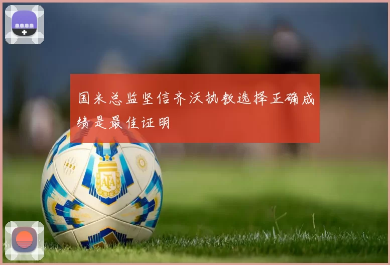 国米总监坚信齐沃执教选择正确成绩是最佳证明