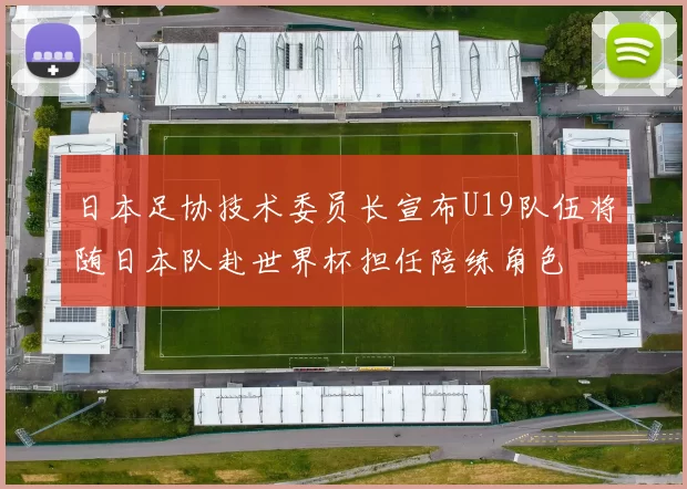 日本足协技术委员长宣布U19队伍将随日本队赴世界杯担任陪练角色