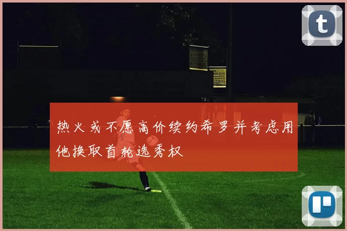 热火或不愿高价续约希罗并考虑用他换取首轮选秀权