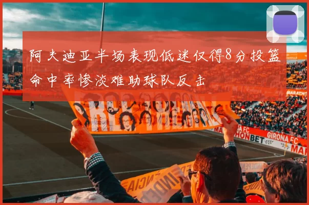 阿夫迪亚半场表现低迷仅得8分投篮命中率惨淡难助球队反击