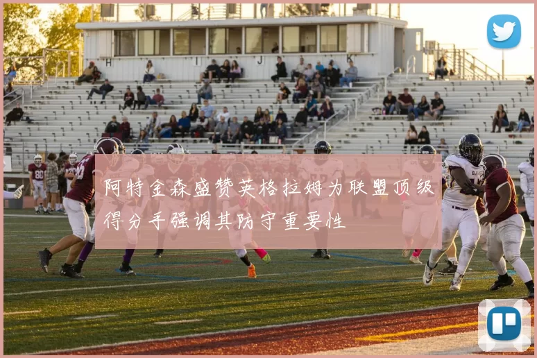 阿特金森盛赞英格拉姆为联盟顶级得分手强调其防守重要性