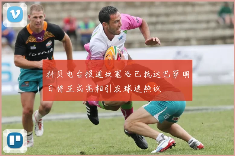 科贝电台报道坎塞洛已抵达巴萨明日将正式亮相引发球迷热议