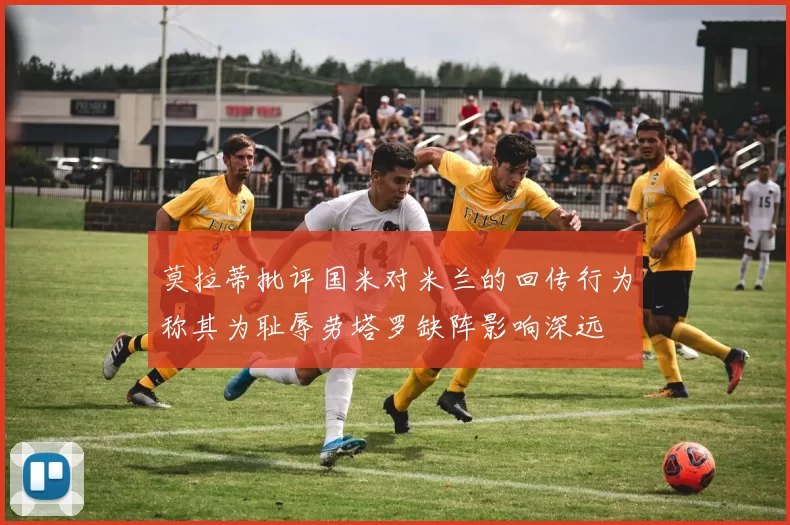 莫拉蒂批评国米对米兰的回传行为称其为耻辱劳塔罗缺阵影响深远