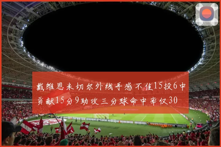 戴维恩米切尔外线手感不佳15投6中贡献15分9助攻三分球命中率仅30