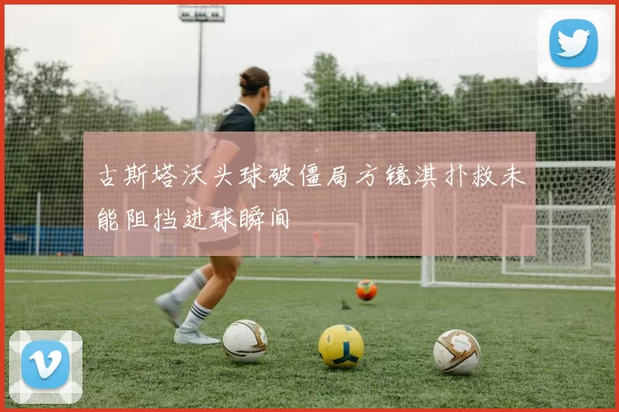古斯塔沃头球破僵局方镜淇扑救未能阻挡进球瞬间