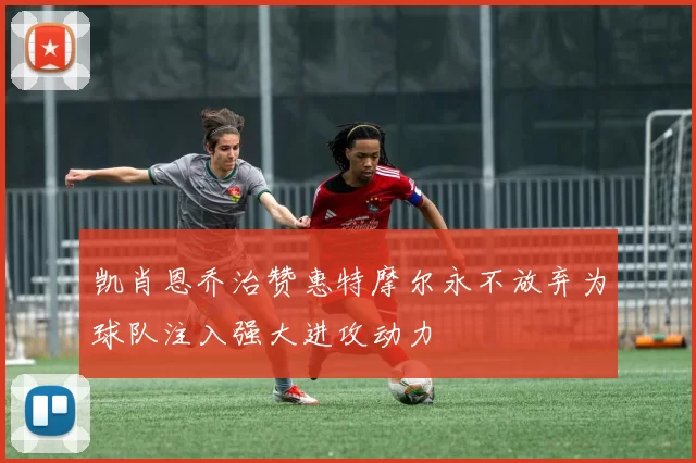 凯肖恩乔治赞惠特摩尔永不放弃为球队注入强大进攻动力