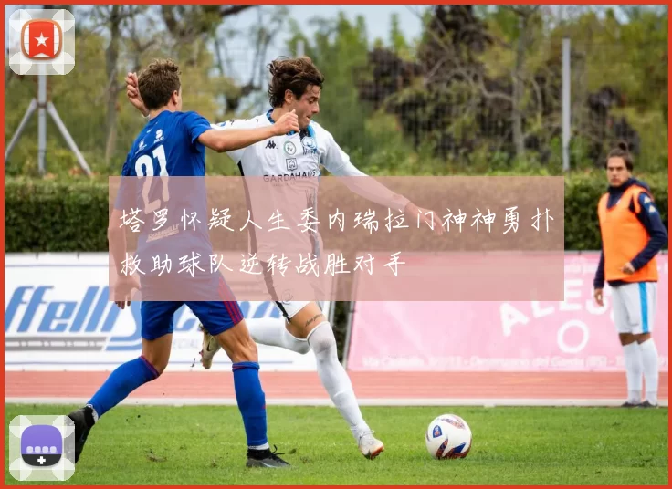 塔罗怀疑人生委内瑞拉门神神勇扑救助球队逆转战胜对手