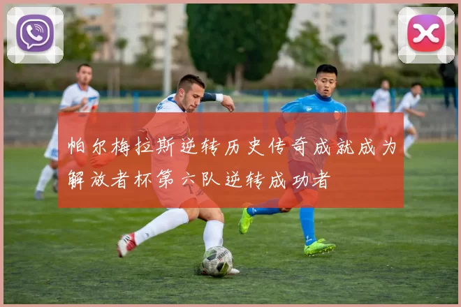 帕尔梅拉斯逆转历史传奇成就成为解放者杯第六队逆转成功者