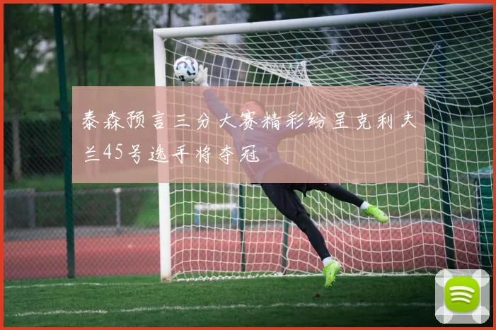 泰森预言三分大赛精彩纷呈克利夫兰45号选手将夺冠