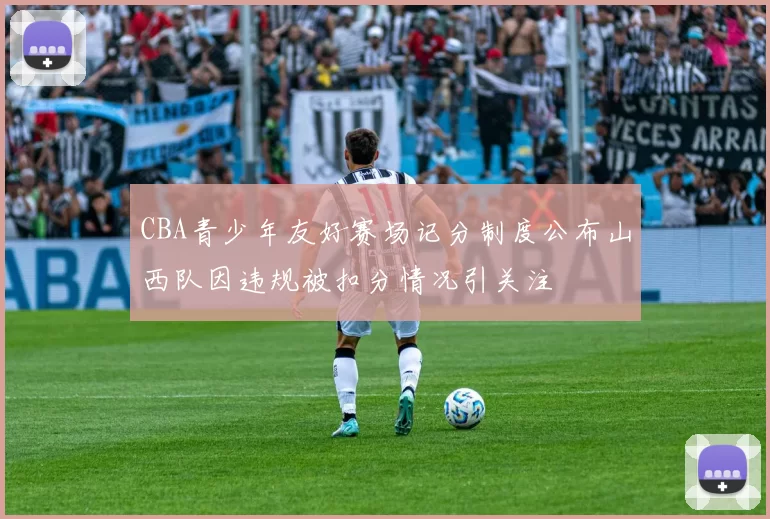 CBA青少年友好赛场记分制度公布山西队因违规被扣分情况引关注