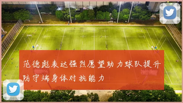 范德彪表达强烈愿望助力球队提升防守端身体对抗能力