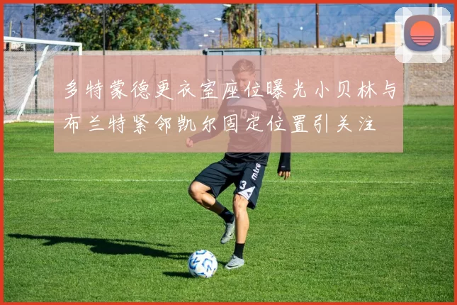 多特蒙德更衣室座位曝光小贝林与布兰特紧邻凯尔固定位置引关注